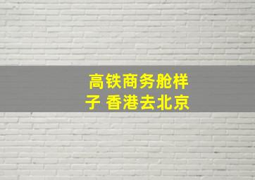 高铁商务舱样子 香港去北京